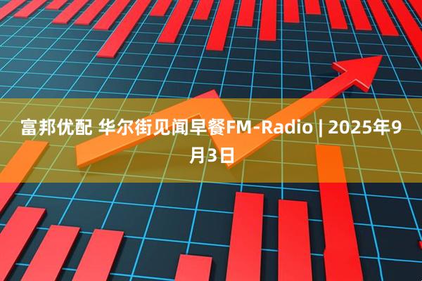 富邦优配 华尔街见闻早餐FM-Radio | 2025年9月3日