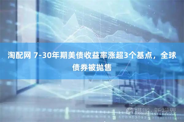 淘配网 7-30年期美债收益率涨超3个基点，全球债券被抛售