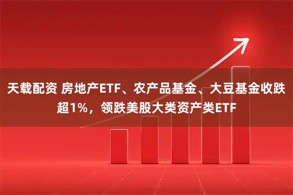 天载配资 房地产ETF、农产品基金、大豆基金收跌超1%，领跌美股大类资产类ETF