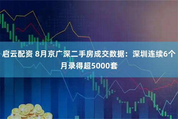启云配资 8月京广深二手房成交数据：深圳连续6个月录得超5000套