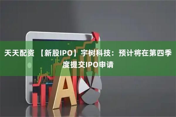 天天配资 【新股IPO】宇树科技：预计将在第四季度提交IPO申请