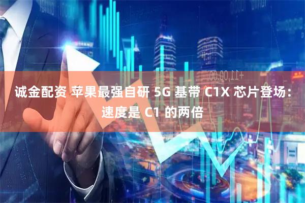 诚金配资 苹果最强自研 5G 基带 C1X 芯片登场：速度是 C1 的两倍