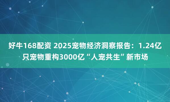 好牛168配资 2025宠物经济洞察报告：1.24亿只宠物重构3000亿“人宠共生”新市场