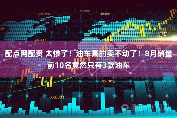 配点网配资 太惨了！油车真的卖不动了！8月销量前10名竟然只有3款油车