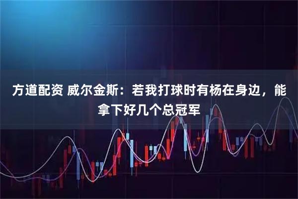 方道配资 威尔金斯：若我打球时有杨在身边，能拿下好几个总冠军