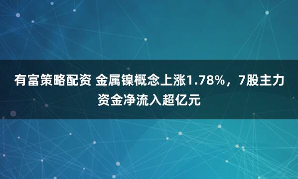 有富策略配资 金属镍概念上涨1.78%，7股主力资金净流入超亿元