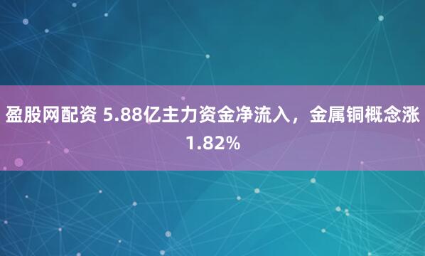 盈股网配资 5.88亿主力资金净流入，金属铜概念涨1.82%