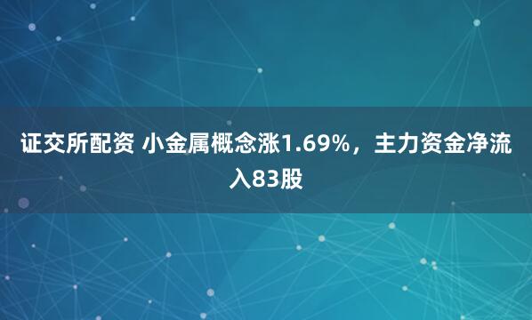 证交所配资 小金属概念涨1.69%，主力资金净流入83股