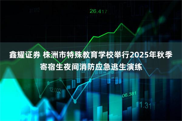鑫耀证券 株洲市特殊教育学校举行2025年秋季寄宿生夜间消防应急逃生演练