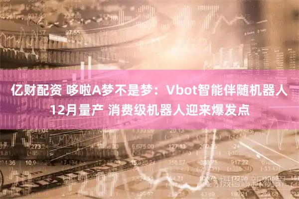 亿财配资 哆啦A梦不是梦：Vbot智能伴随机器人12月量产 消费级机器人迎来爆发点