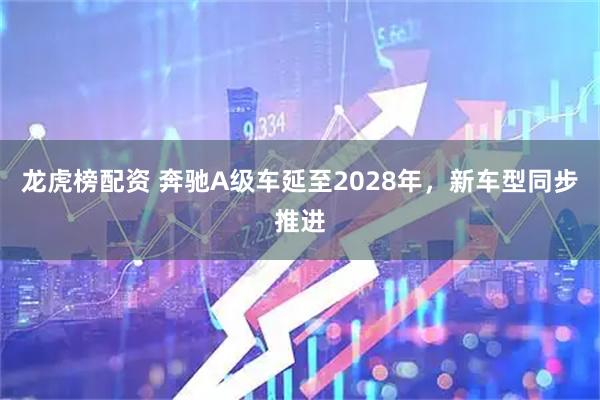 龙虎榜配资 奔驰A级车延至2028年，新车型同步推进