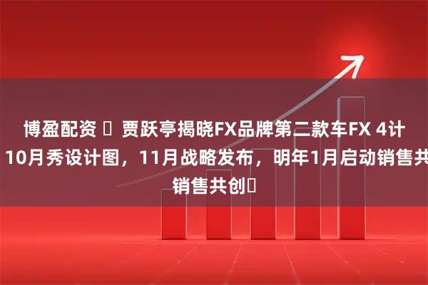 博盈配资 ​贾跃亭揭晓FX品牌第二款车FX 4计划：10月秀设计图，11月战略发布，明年1月启动销售共创​