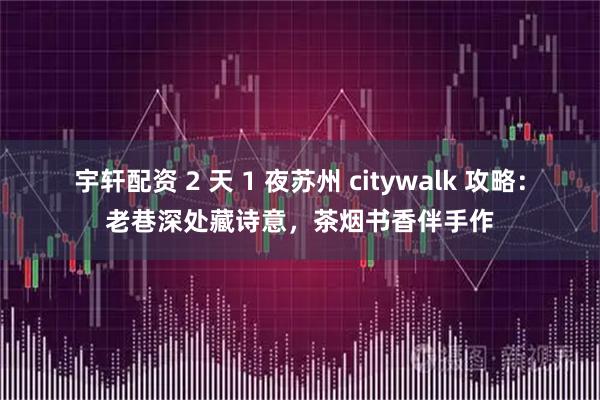 宇轩配资 2 天 1 夜苏州 citywalk 攻略：老巷深处藏诗意，茶烟书香伴手作