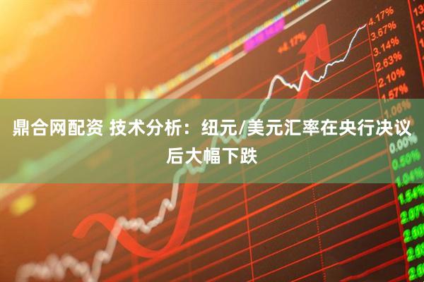 鼎合网配资 技术分析：纽元/美元汇率在央行决议后大幅下跌