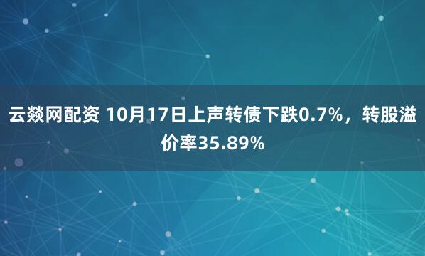 云燚网配资 10月17日上声转债下跌0.7%，转股溢价率35.89%