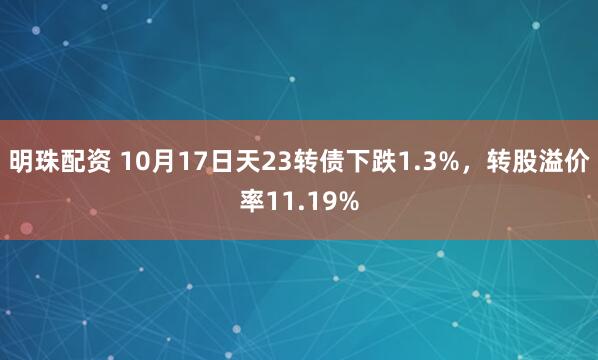 明珠配资 10月17日天23转债下跌1.3%，转股溢价率11.19%