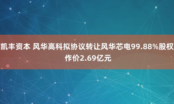 凯丰资本 风华高科拟协议转让风华芯电99.88%股权 作价2.69亿元