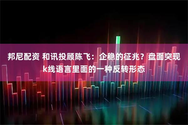 邦尼配资 和讯投顾陈飞：企稳的征兆？盘面突现k线语言里面的一种反转形态