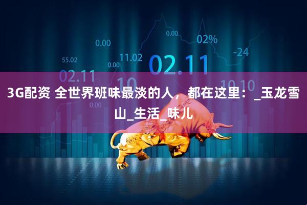 3G配资 全世界班味最淡的人，都在这里：_玉龙雪山_生活_味儿