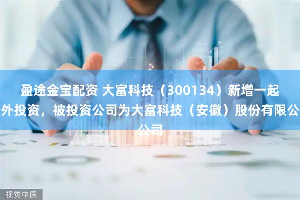 盈途金宝配资 大富科技（300134）新增一起对外投资，被投资公司为大富科技（安徽）股份有限公司