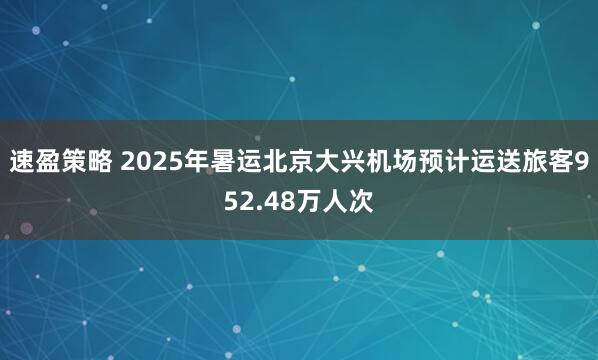 速盈策略 2025年暑运北京大兴机场预计运送旅客952.48万人次