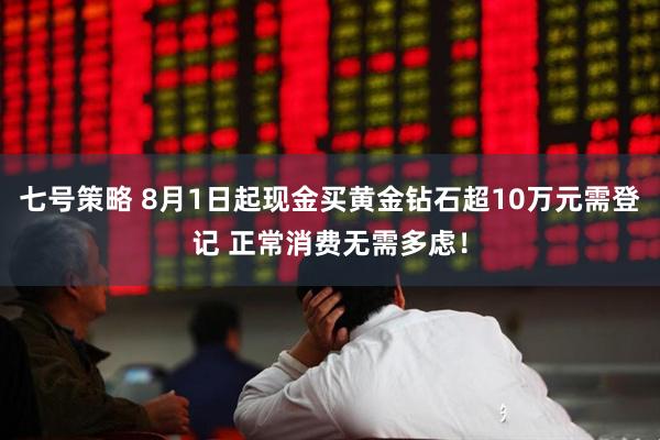 七号策略 8月1日起现金买黄金钻石超10万元需登记 正常消费无需多虑！