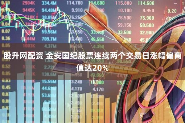 股升网配资 金安国纪股票连续两个交易日涨幅偏离值达20%