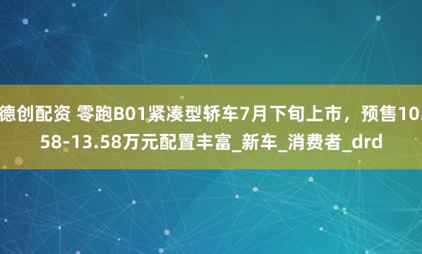 德创配资 零跑B01紧凑型轿车7月下旬上市,预售10.58-13.58万元配置丰富_新车_消费者_drd