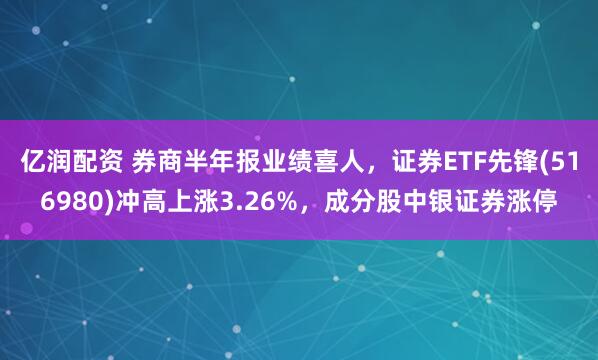亿润配资 券商半年报业绩喜人，证券ETF先锋(516980)冲高上涨3.26%，成分股中银证券涨停