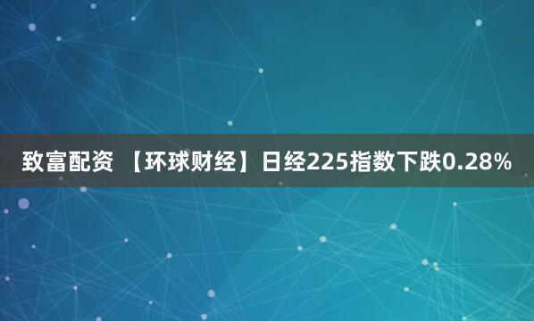 致富配资 【环球财经】日经225指数下跌0.28%