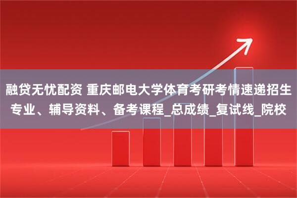 融贷无忧配资 重庆邮电大学体育考研考情速递招生专业、辅导资料、备考课程_总成绩_复试线_院校
