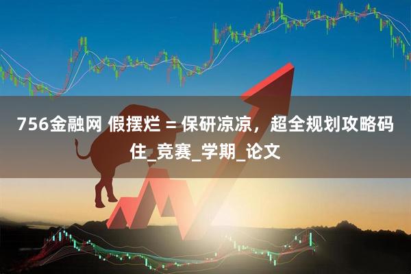756金融网 假摆烂 = 保研凉凉，超全规划攻略码住_竞赛_学期_论文