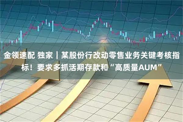 金领速配 独家｜某股份行改动零售业务关键考核指标！要求多抓活期存款和“高质量AUM”