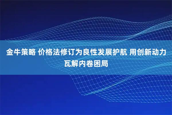 金牛策略 价格法修订为良性发展护航 用创新动力瓦解内卷困局