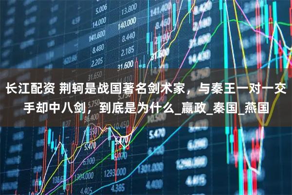 长江配资 荆轲是战国著名剑术家，与秦王一对一交手却中八剑，到底是为什么_嬴政_秦国_燕国