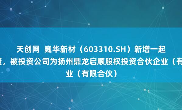 天创网 巍华新材(603310.SH)新增一起对外投资,被投资公司为扬州鼎龙启顺股权投资合伙企业(有限合伙)