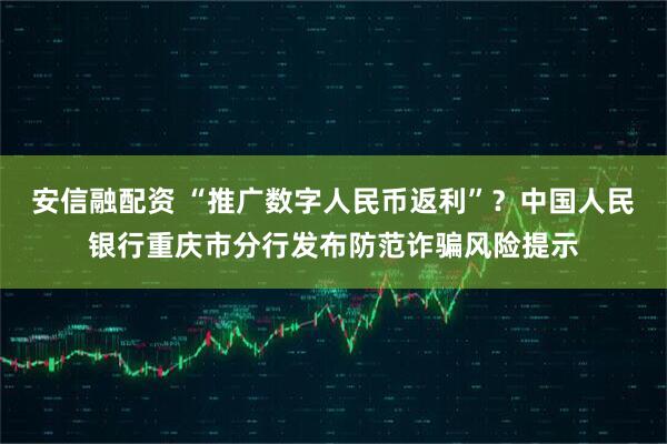 安信融配资 “推广数字人民币返利”？中国人民银行重庆市分行发布防范诈骗风险提示
