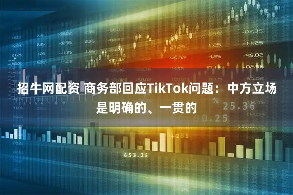 招牛网配资 商务部回应TikTok问题：中方立场是明确的、一贯的