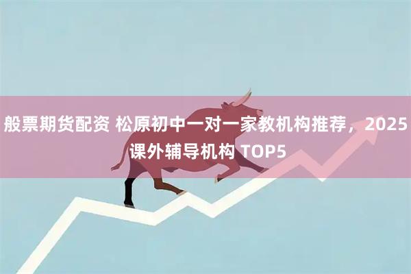 般票期货配资 松原初中一对一家教机构推荐，2025 课外辅导机构 TOP5