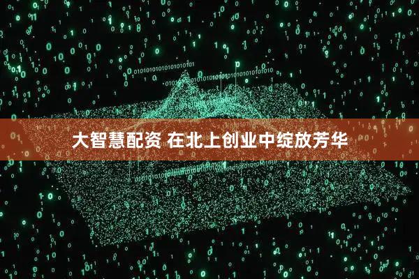 大智慧配资 在北上创业中绽放芳华