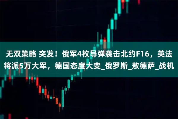 无双策略 突发！俄军4枚导弹袭击北约F16，英法将派5万大军，德国态度大变_俄罗斯_敖德萨_战机