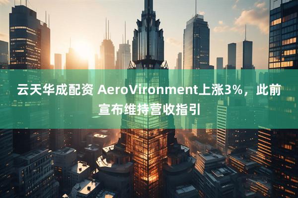 云天华成配资 AeroVironment上涨3%，此前宣布维持营收指引
