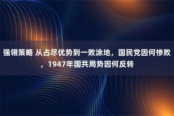 强翎策略 从占尽优势到一败涂地,国民党因何惨败,1947年国共局势因何反转